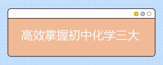 高效掌握初中化学三大难点 老师教你这样做