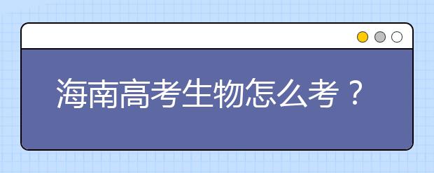 海南高考生物怎么考？要重细节 核心概念背下来