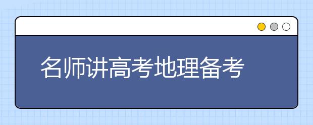 名師講高考地理備考 專題復(fù)習(xí)為載體 完善知識提能力