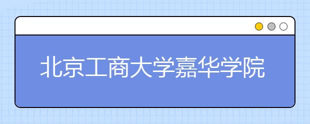 北京工商大学嘉华学院2021年校考专业及考试安排