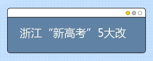 浙江“新高考”5大改变 掉档风险降低 专业调剂成历史