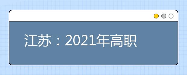 江苏：2021年高职面向高中毕业生提前招生改革试点方案发布