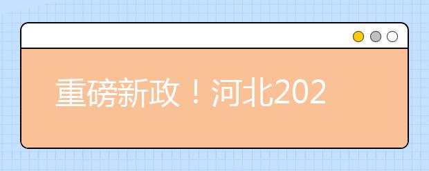 重磅新政！河北2021年高考实施方案来了