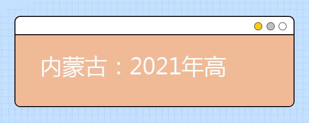 内蒙古：2021年高考报名信息采集办法