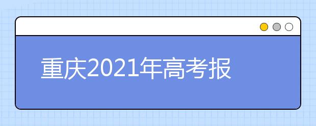 重庆2021年高考报名注意事项