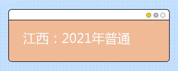 江西：2021年普通高等学校招生考试报名办法