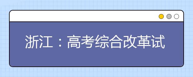 浙江：高考綜合改革試點及調(diào)整完善相關舉措解讀