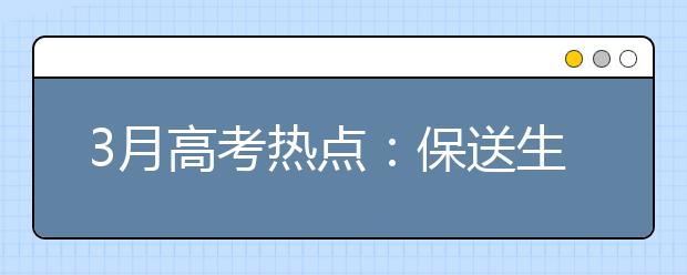 3月高考熱點(diǎn)：保送生資格名單公示、自主招生報(bào)名、體檢