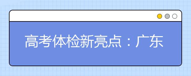 高考體檢新亮點(diǎn)：廣東省在全國(guó)率先實(shí)施無(wú)紙化體檢