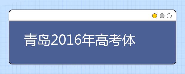 青島2019年高考體檢3月25日開(kāi)始 春夏季考生都要參加