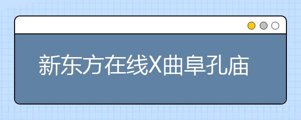 新东方在线X曲阜孔庙强强联合 两大教育IP跨界尝试新玩法