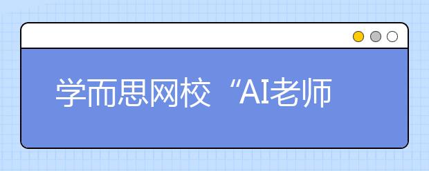 學(xué)而思網(wǎng)校“AI老師”首次亮相烏鎮(zhèn)，用科技賦能未來教育