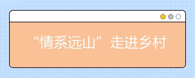 “情系远山”走进乡村课堂 探索教育公益“互联网+”新模式