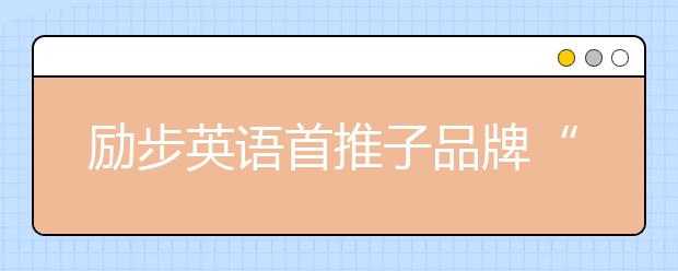 勵(lì)步英語(yǔ)首推子品牌“勵(lì)步高階” 打造更具國(guó)際競(jìng)爭(zhēng)力的世界公民