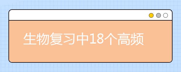 生物復(fù)習(xí)中18個(gè)高頻考點(diǎn)