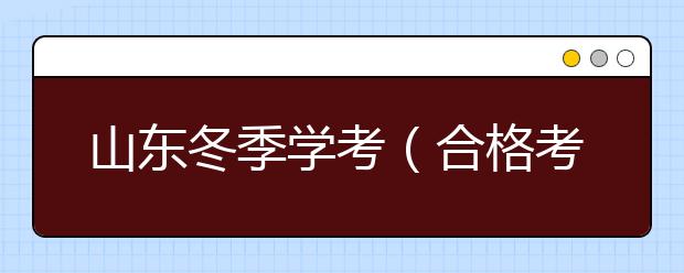 山東冬季學(xué)考（合格考）15日開考，請(qǐng)帶好準(zhǔn)考證和健康承諾書！