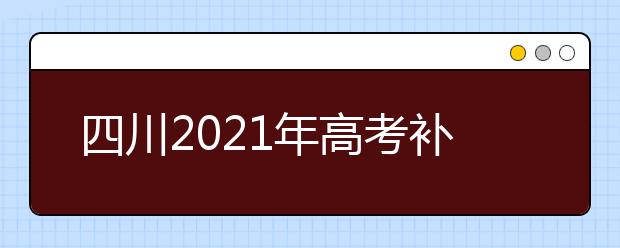 四川2021年高考补报名截止时间