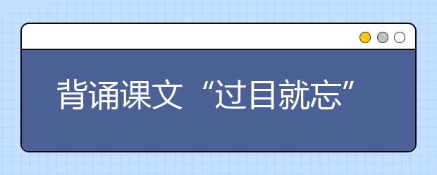 背诵课文“过目就忘” 新东方在线建议掌握这套科学记忆法