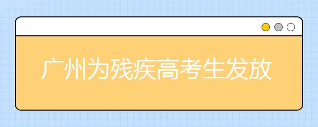 广州为残疾高考生发放185万多元奖学金