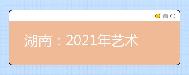 湖南：2021年艺术类专业统考合格线公布