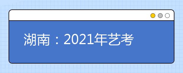 湖南：2021年藝考?？伎键c(diǎn)及時間安排表公布