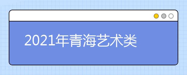 2021年青海藝術(shù)類專業(yè)統(tǒng)一考試成績查詢公告