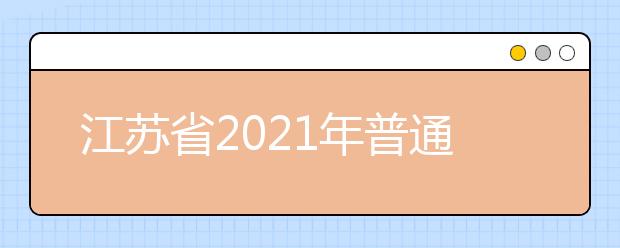 江蘇省2021年普通高校招生考試安排和錄取工作實(shí)施方案