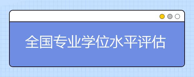 全國專業(yè)學(xué)位水平評估實(shí)施方案