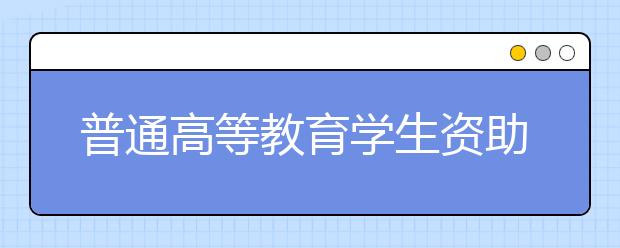 普通高等教育學(xué)生資助政策