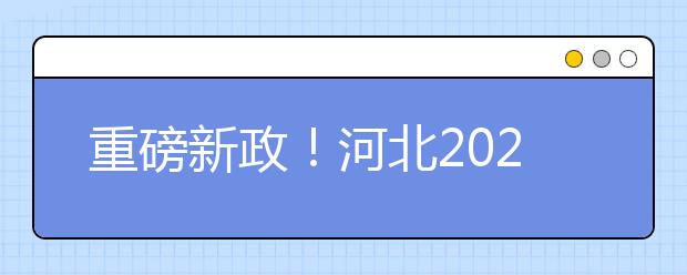 重磅新政！河北2021年高考實(shí)施方案來了