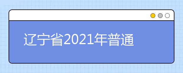 辽宁省2021年普通高校招生考试和录取工作实施方案