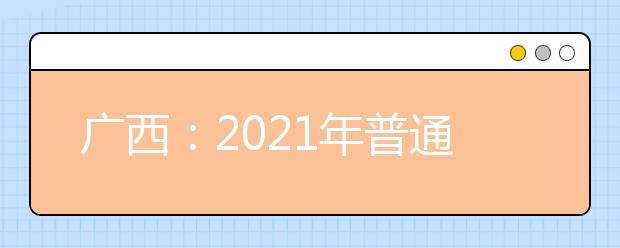 广西：2021年普通高考方案公布