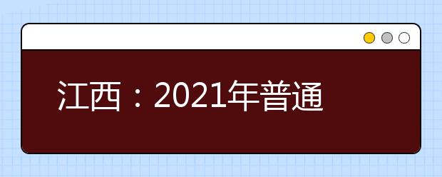 江西：2021年普通高等學(xué)校招生考試報(bào)名辦法