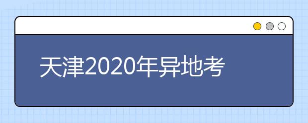 天津2020年異地考生高考報名政策