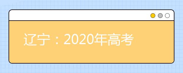 遼寧：2020年高考填報志愿和錄取政策