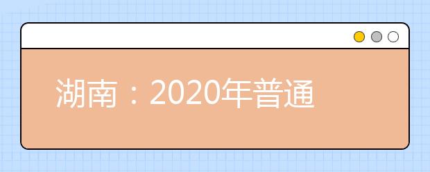 湖南：2020年普通高等學(xué)校招生工作實(shí)施辦法