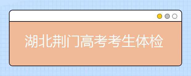 湖北荊門高考考生體檢工作3月17日-31日舉行