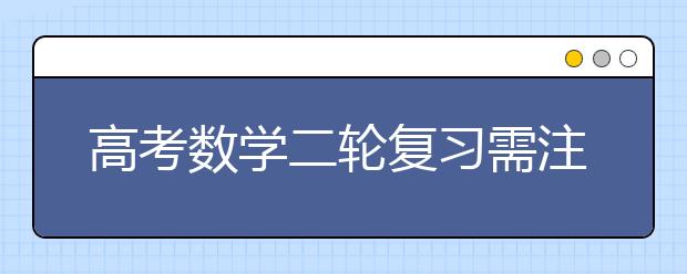 高考數(shù)學(xué)二輪復(fù)習(xí)需注意哪些問題 名師為你做備考指導(dǎo)