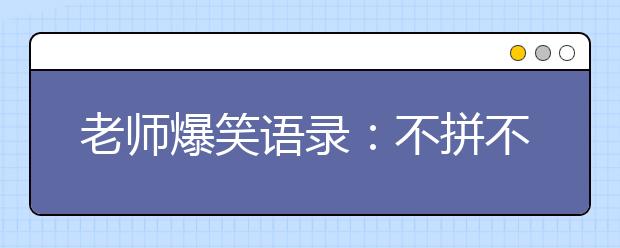 老師爆笑語錄：不拼不搏高三白活；不苦不累高三沒味!