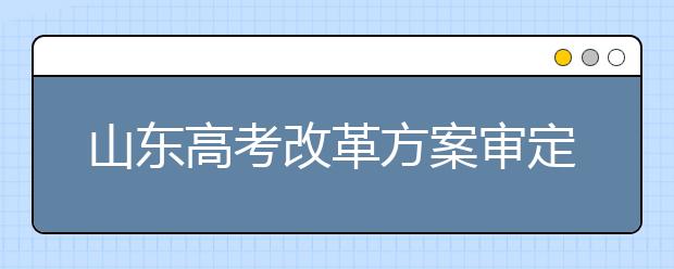 山东高考改革方案审定:自选三科纳入总分 不分文理科