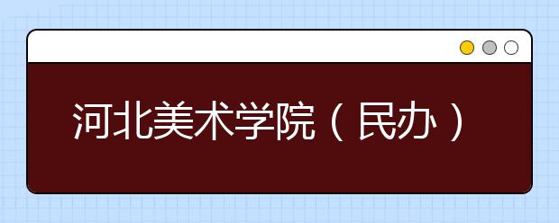 河北美术学院（民办）2021年艺术校考考试安排