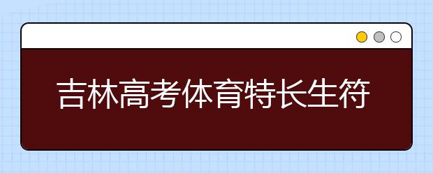 吉林高考體育特長(zhǎng)生符合加分政策名單出爐