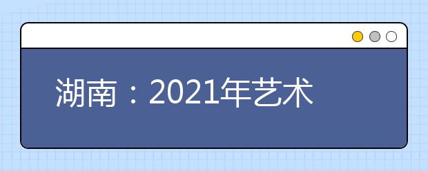 湖南：2021年藝術類專業(yè)統(tǒng)考合格線公布