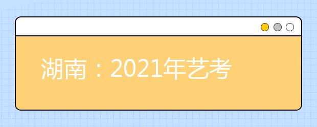 湖南：2021年藝考?？伎键c及時間安排表公布