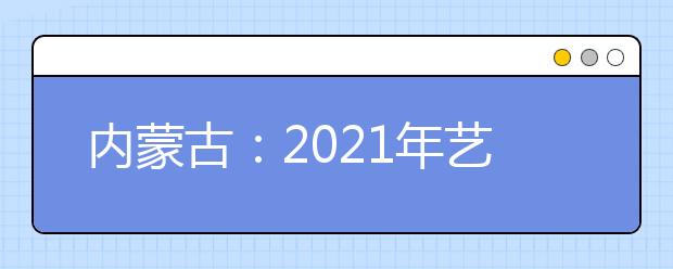 內(nèi)蒙古：2021年藝考統(tǒng)考11825名考生報(bào)名參加考試