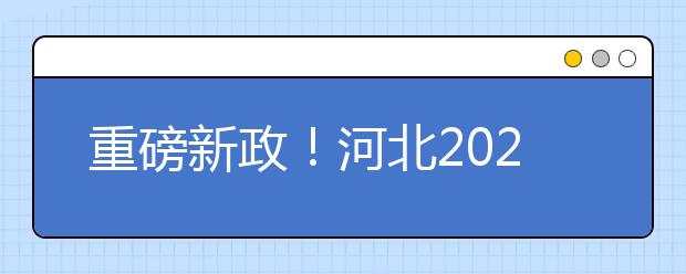 重磅新政！河北2021年高考實(shí)施方案來了