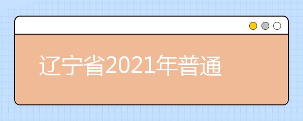 遼寧省2021年普通高校招生考試和錄取工作實(shí)施方案