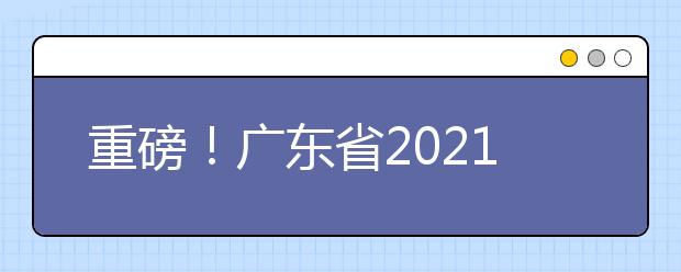 重磅！廣東省2021年普通高等學校招生考試和錄取工作實施方案公布