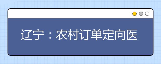 遼寧：農(nóng)村訂單定向醫(yī)學(xué)生免費培養(yǎng)政策問答