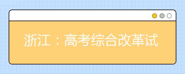 浙江：高考綜合改革試點及調(diào)整完善相關(guān)舉措解讀